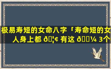 极易寿短的女命八字「寿命短的女人身上都 🦢 有这 🌼 3个特征」